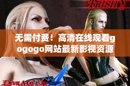 无需付费！高清在线观看gogogo网站最新影视资源