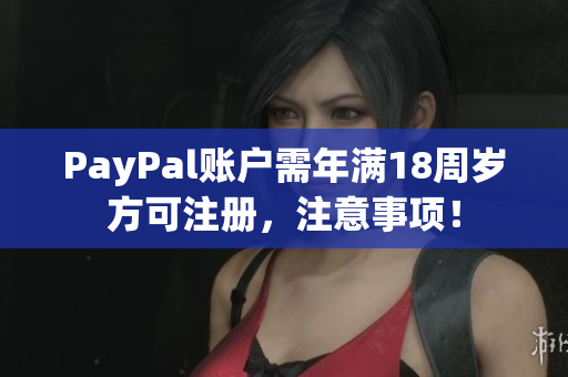 PayPal账户需年满18周岁方可注册，注意事项！