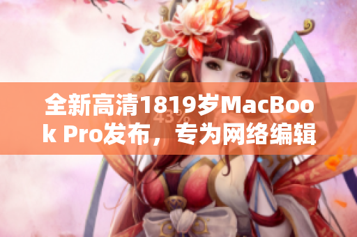 全新高清1819岁MacBook Pro发布，专为网络编辑而设