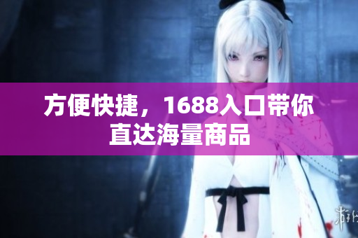 方便快捷，1688入口带你直达海量商品