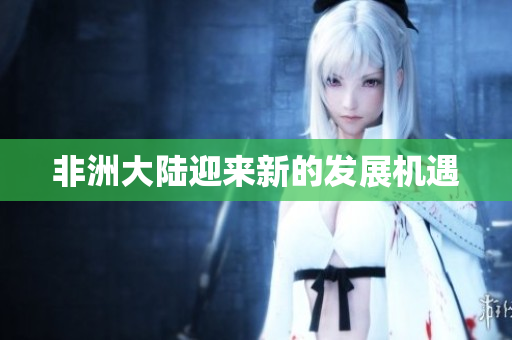 非洲大陆迎来新的发展机遇