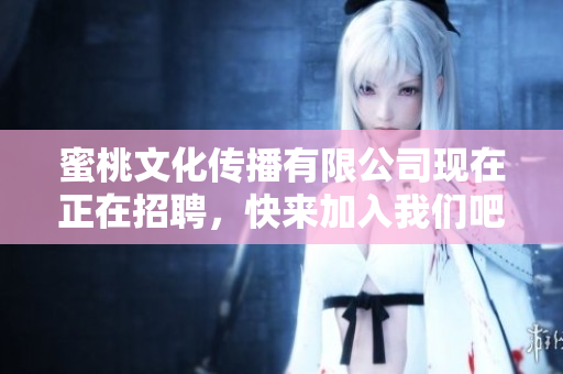 蜜桃文化传播有限公司现在正在招聘，快来加入我们吧！