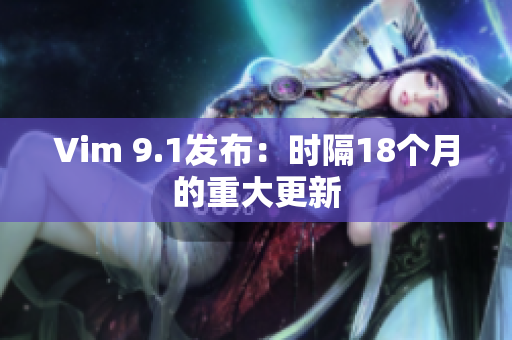 Vim 9.1发布：时隔18个月的重大更新