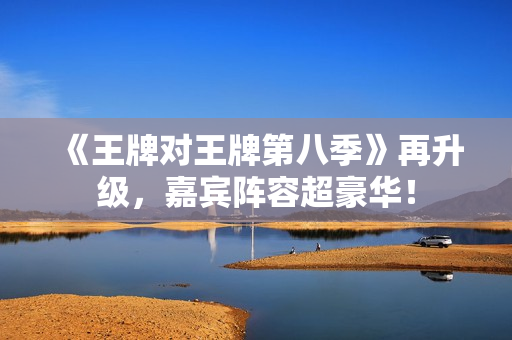 《王牌对王牌第八季》再升级，嘉宾阵容超豪华！