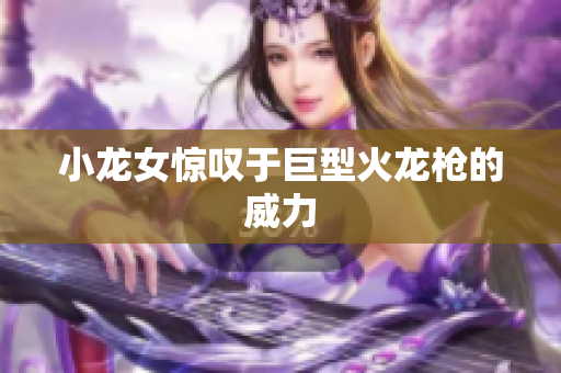小龙女惊叹于巨型火龙枪的威力