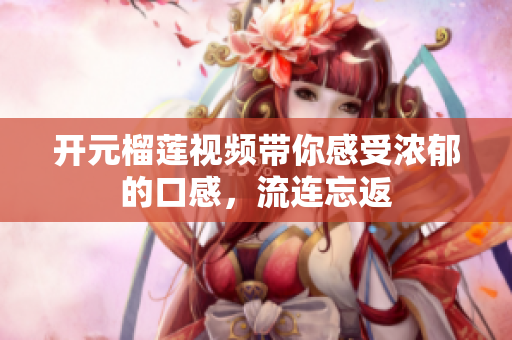 开元榴莲视频带你感受浓郁的口感，流连忘返