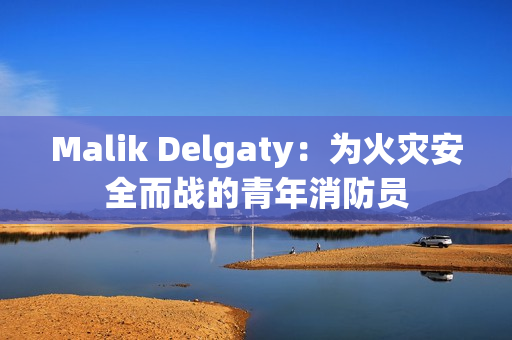 Malik Delgaty：为火灾安全而战的青年消防员