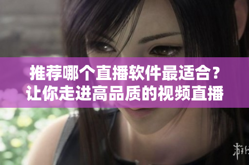 推荐哪个直播软件最适合？让你走进高品质的视频直播世界