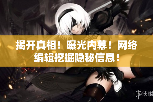揭开真相！曝光内幕！网络编辑挖掘隐秘信息！