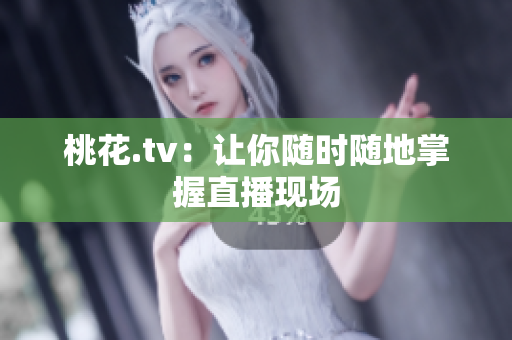桃花.tv：让你随时随地掌握直播现场
