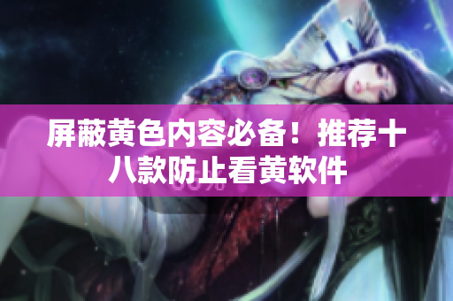 屏蔽黄色内容必备！推荐十八款防止看黄软件