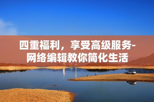 四重福利，享受高级服务-网络编辑教你简化生活