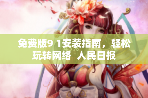 免费版9 1安装指南，轻松玩转网络  人民日报