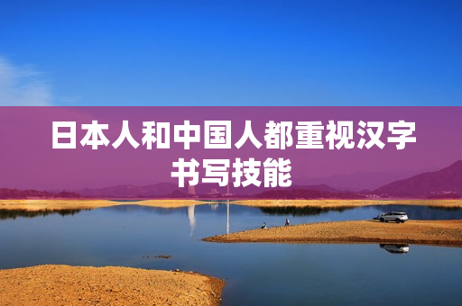 日本人和中国人都重视汉字书写技能
