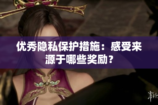 优秀隐私保护措施：感受来源于哪些奖励？