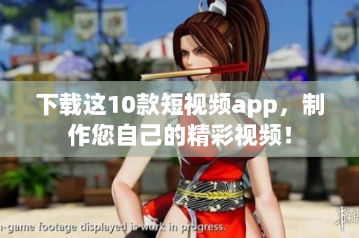 下载这10款短视频app，制作您自己的精彩视频！