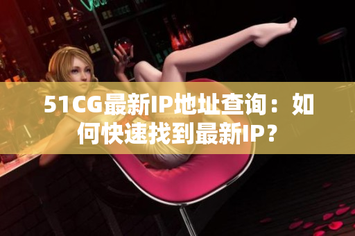 51CG最新IP地址查询：如何快速找到最新IP？