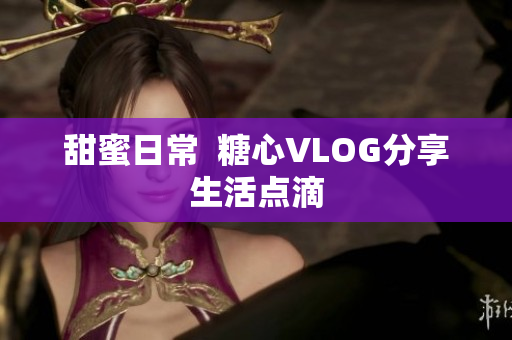 甜蜜日常  糖心VLOG分享生活点滴