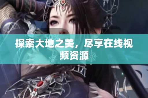 探索大地之美，尽享在线视频资源