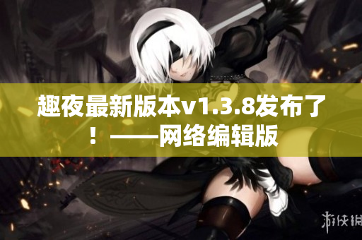 趣夜最新版本v1.3.8发布了！——网络编辑版