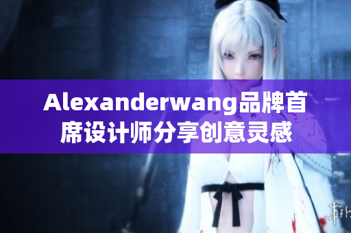 Alexanderwang品牌首席设计师分享创意灵感