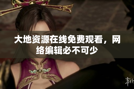 大地资源在线免费观看，网络编辑必不可少