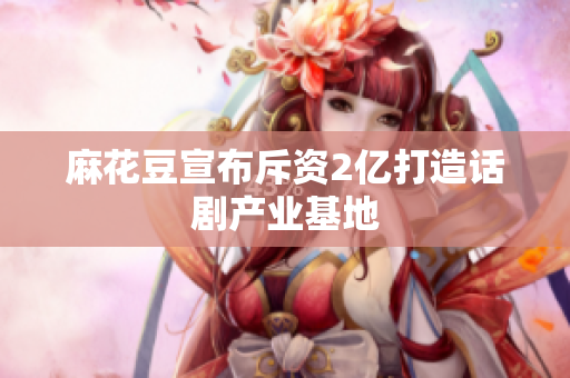 麻花豆宣布斥资2亿打造话剧产业基地