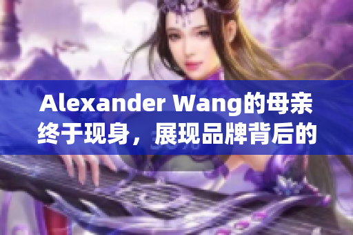 Alexander Wang的母亲终于现身，展现品牌背后的真实故事