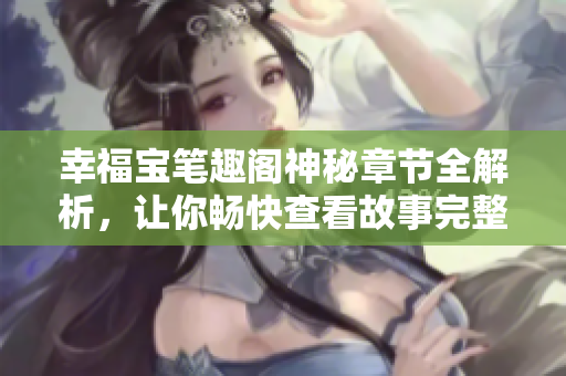 幸福宝笔趣阁神秘章节全解析，让你畅快查看故事完整内容