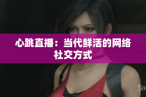 心跳直播：当代鲜活的网络社交方式