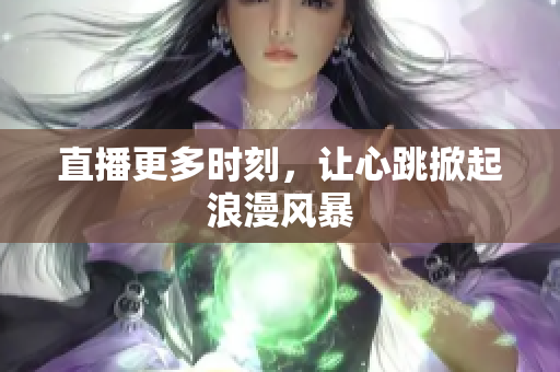 直播更多时刻，让心跳掀起浪漫风暴