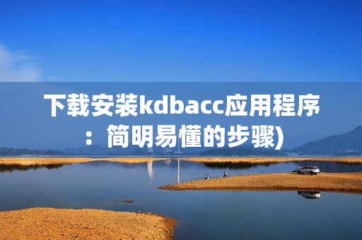 下载安装kdbacc应用程序：简明易懂的步骤)