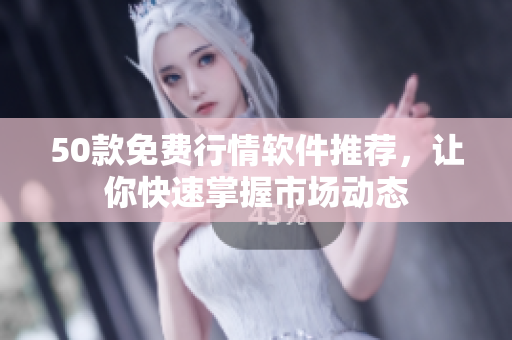 50款免费行情软件推荐，让你快速掌握市场动态