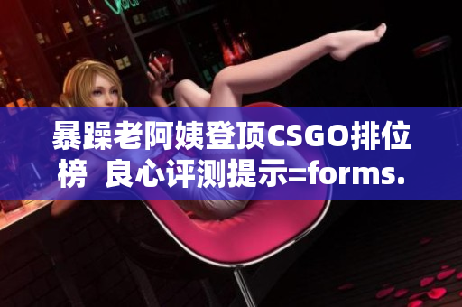 暴躁老阿姨登顶CSGO排位榜  良心评测提示=forms.
