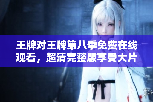 王牌对王牌第八季免费在线观看，超清完整版享受大片盛宴