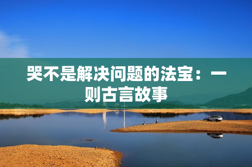 哭不是解决问题的法宝：一则古言故事