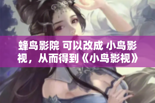 蜂鸟影院 可以改成 小鸟影视，从而得到《小鸟影视》：全网最新电影电视剧在线观看。