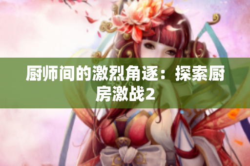厨师间的激烈角逐：探索厨房激战2