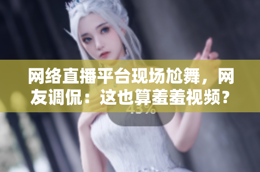 网络直播平台现场尬舞，网友调侃：这也算羞羞视频？