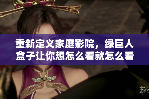 重新定义家庭影院，绿巨人盒子让你想怎么看就怎么看
