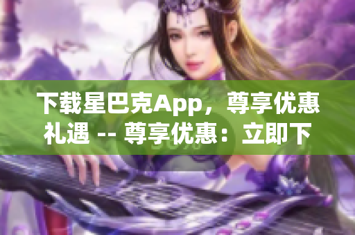 下载星巴克App，尊享优惠礼遇 -- 尊享优惠：立即下载星巴克App