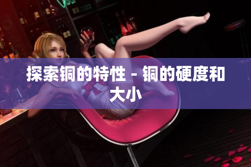 探索铜的特性 - 铜的硬度和大小