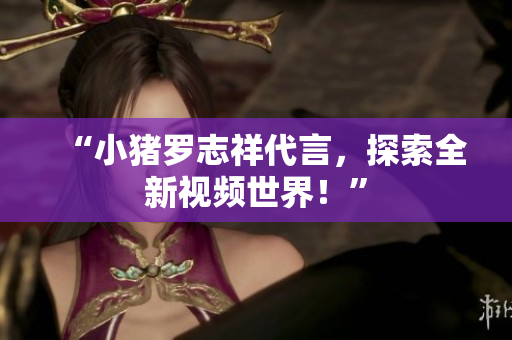 “小猪罗志祥代言，探索全新视频世界！”