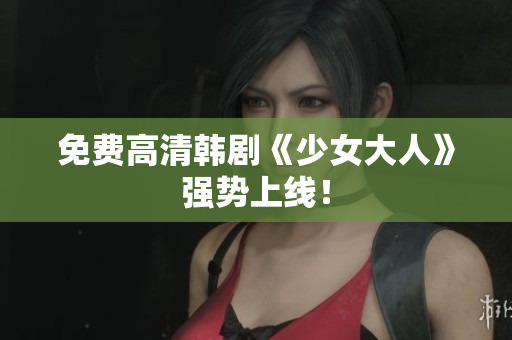 免费高清韩剧《少女大人》强势上线！