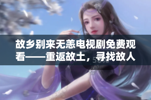 故乡别来无恙电视剧免费观看——重返故土，寻找故人