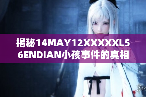 揭秘14MAY12XXXXXL56ENDIAN小孩事件的真相