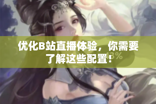 优化B站直播体验，你需要了解这些配置！