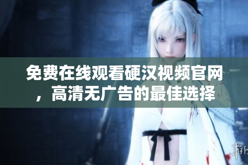 免费在线观看硬汉视频官网，高清无广告的最佳选择