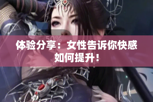 体验分享：女性告诉你快感如何提升！