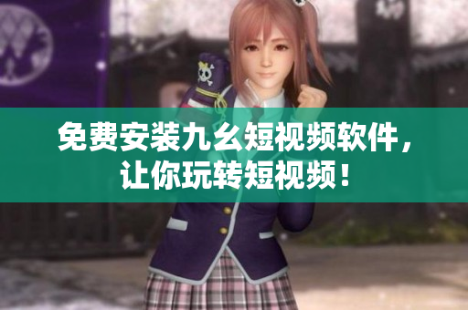 免费安装九幺短视频软件，让你玩转短视频！